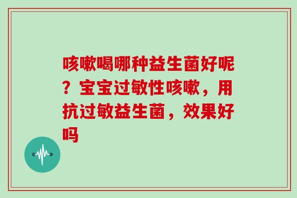 咳嗽喝哪种益生菌好呢？宝宝过敏性咳嗽，用抗过敏益生菌，效果好吗