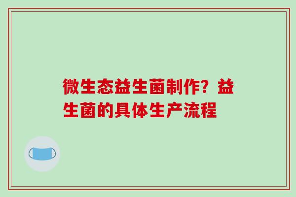 微生态益生菌制作？益生菌的具体生产流程