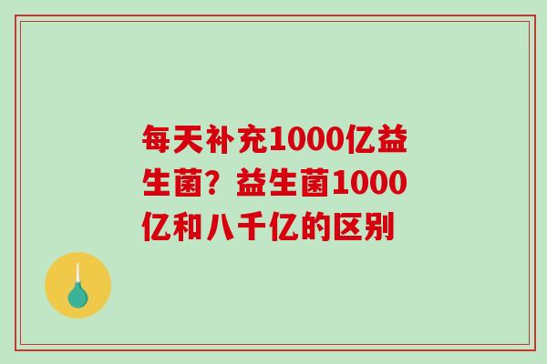 每天补充1000亿益生菌？益生菌1000亿和八千亿的区别