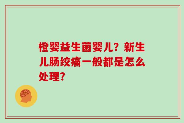 橙婴益生菌婴儿？新生儿肠绞痛一般都是怎么处理？