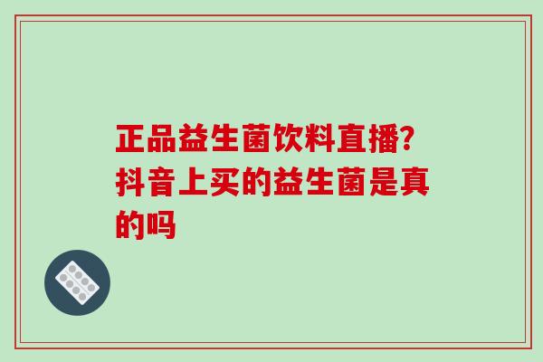 正品益生菌饮料直播？抖音上买的益生菌是真的吗
