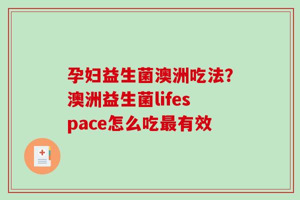 孕妇益生菌澳洲吃法？澳洲益生菌lifespace怎么吃最有效