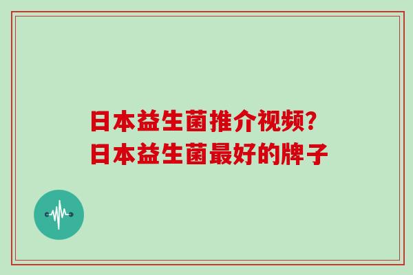 日本益生菌推介视频？日本益生菌最好的牌子