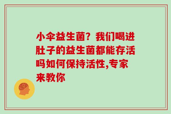 小伞益生菌？我们喝进肚子的益生菌都能存活吗如何保持活性,专家来教你