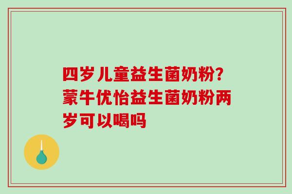 四岁儿童益生菌奶粉？蒙牛优怡益生菌奶粉两岁可以喝吗