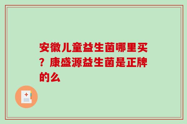 安徽儿童益生菌哪里买？康盛源益生菌是正牌的么