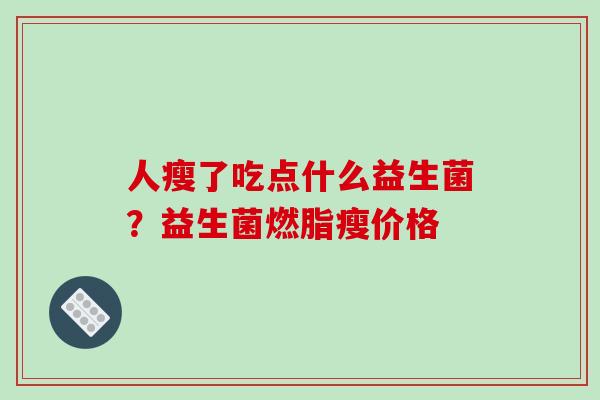 人瘦了吃点什么益生菌？益生菌燃脂瘦价格