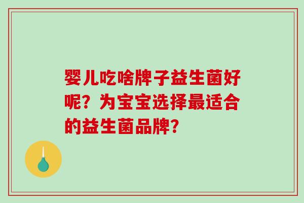 婴儿吃啥牌子益生菌好呢？为宝宝选择最适合的益生菌品牌？