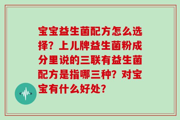 宝宝益生菌配方怎么选择？上儿牌益生菌粉成分里说的三联有益生菌配方是指哪三种？对宝宝有什么好处？
