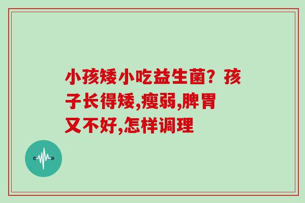 小孩矮小吃益生菌？孩子长得矮,瘦弱,脾胃又不好,怎样调理