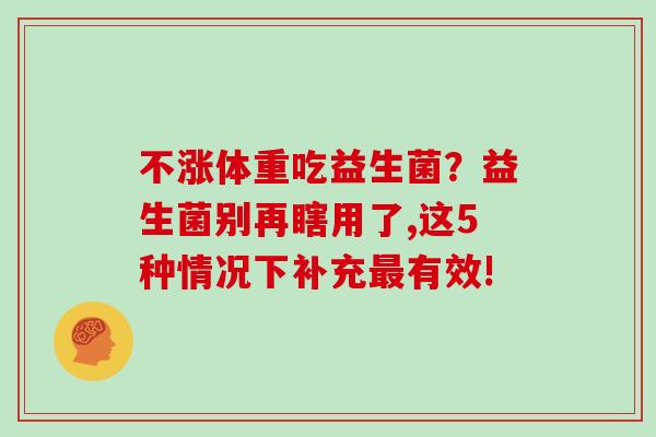 不涨体重吃益生菌？益生菌别再瞎用了,这5种情况下补充最有效!