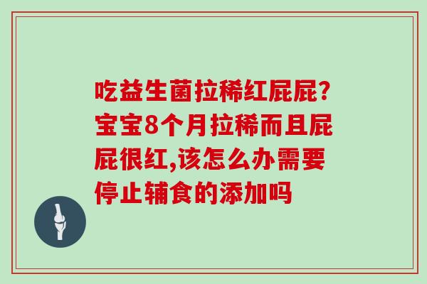 吃益生菌拉稀红屁屁？宝宝8个月拉稀而且屁屁很红,该怎么办需要停止辅食的添加吗