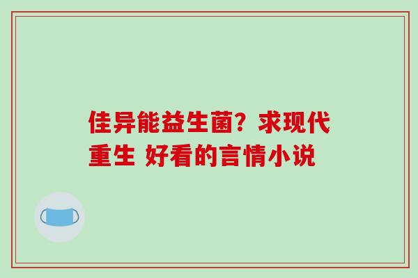 佳异能益生菌？求现代重生 好看的言情小说