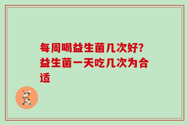 每周喝益生菌几次好？益生菌一天吃几次为合适