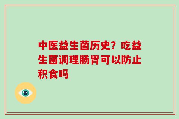 中医益生菌历史？吃益生菌调理肠胃可以防止积食吗