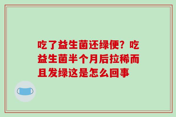 吃了益生菌还绿便？吃益生菌半个月后拉稀而且发绿这是怎么回事