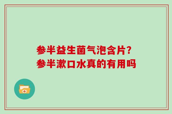 参半益生菌气泡含片？参半漱口水真的有用吗