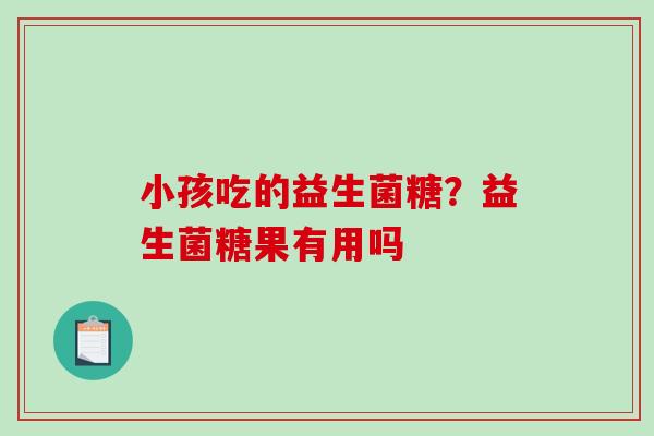 小孩吃的益生菌糖？益生菌糖果有用吗