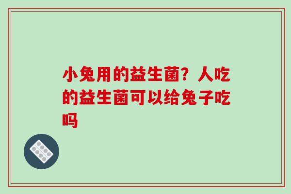 小兔用的益生菌？人吃的益生菌可以给兔子吃吗