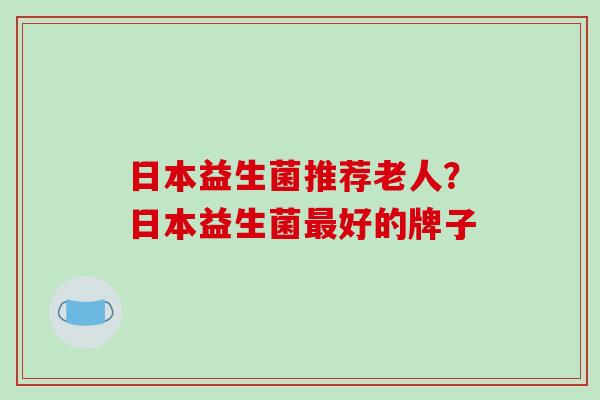 日本益生菌推荐老人？日本益生菌好的牌子