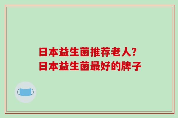 日本益生菌推荐老人？日本益生菌最好的牌子