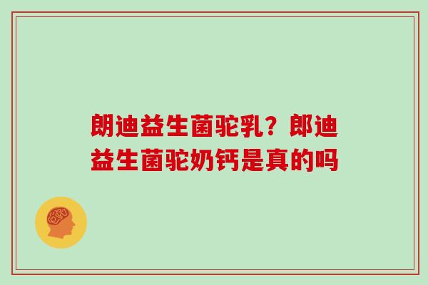 朗迪益生菌驼乳？郎迪益生菌驼奶钙是真的吗