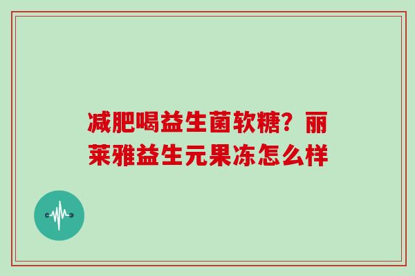 减肥喝益生菌软糖？丽莱雅益生元果冻怎么样