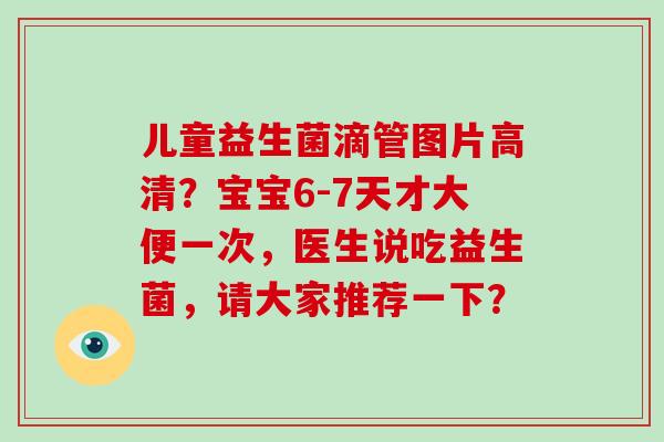 儿童益生菌滴管图片高清？宝宝6-7天才大便一次，医生说吃益生菌，请大家推荐一下？