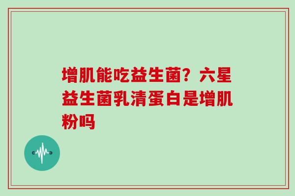 增肌能吃益生菌？六星益生菌乳清蛋白是增肌粉吗