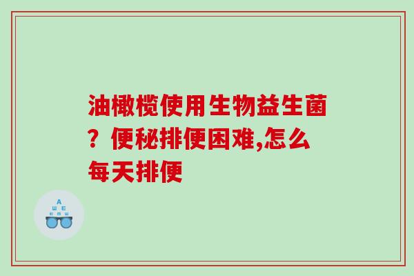 油橄榄使用生物益生菌？便秘排便困难,怎么每天排便