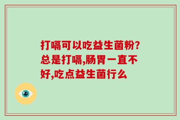 打嗝可以吃益生菌粉？总是打嗝,肠胃一直不好,吃点益生菌行么