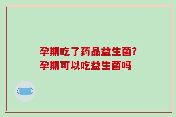 孕期吃了药品益生菌？孕期可以吃益生菌吗