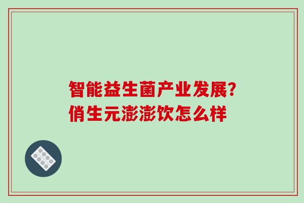 智能益生菌产业发展？俏生元澎澎饮怎么样