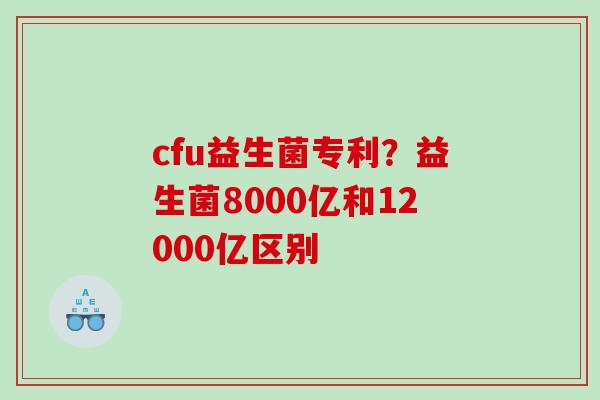 cfu益生菌专利？益生菌8000亿和12000亿区别