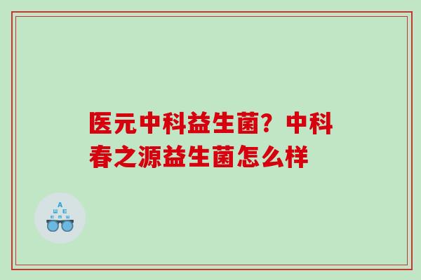 医元中科益生菌？中科春之源益生菌怎么样