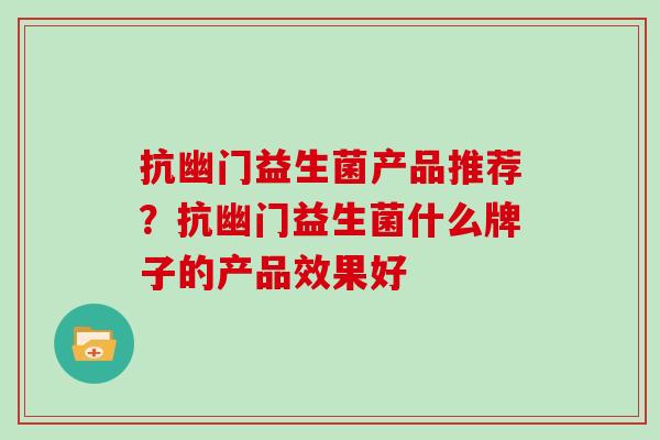 抗幽门益生菌产品推荐？抗幽门益生菌什么牌子的产品效果好