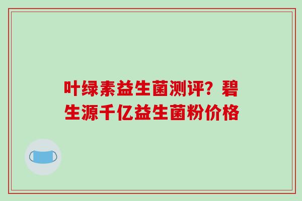 叶绿素益生菌测评？碧生源千亿益生菌粉价格