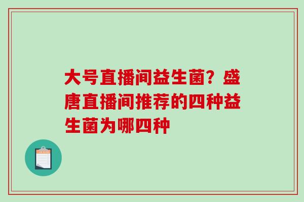 大号直播间益生菌？盛唐直播间推荐的四种益生菌为哪四种