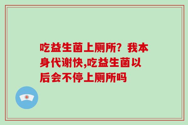 吃益生菌上厕所？我本身代谢快,吃益生菌以后会不停上厕所吗