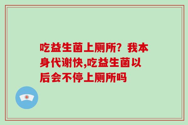 吃益生菌上厕所？我本身代谢快,吃益生菌以后会不停上厕所吗