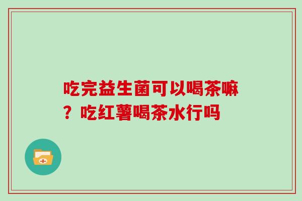 吃完益生菌可以喝茶嘛？吃红薯喝茶水行吗