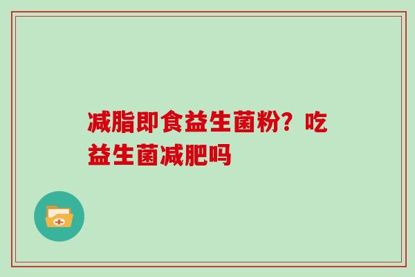 减脂即食益生菌粉?吃益生菌吗 减脂即食益生菌粉?吃益生菌吗