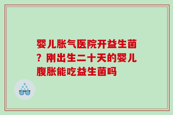 婴儿胀气医院开益生菌？刚出生二十天的婴儿腹胀能吃益生菌吗