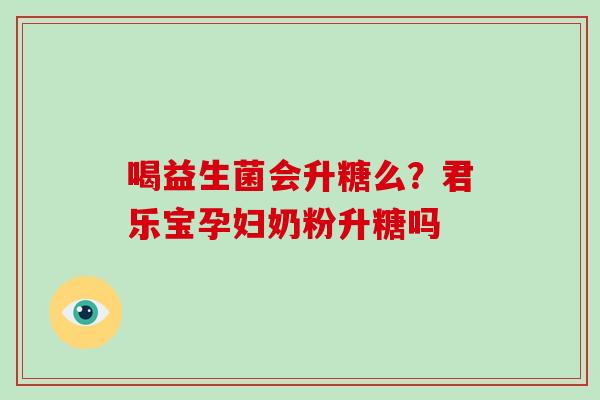 喝益生菌会升糖么？君乐宝孕妇奶粉升糖吗