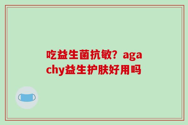 吃益生菌抗敏？agachy益生护肤好用吗