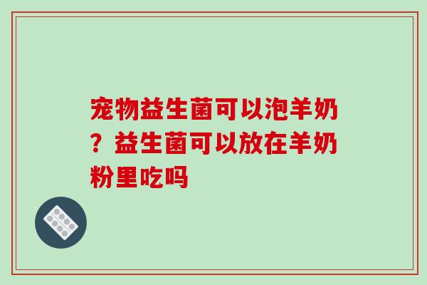 宠物益生菌可以泡羊奶？益生菌可以放在羊奶粉里吃吗