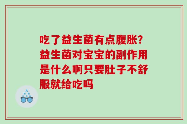 吃了益生菌有点腹胀？益生菌对宝宝的副作用是什么啊只要肚子不舒服就给吃吗