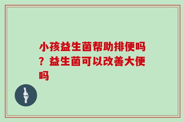 小孩益生菌帮助排便吗？益生菌可以改善大便吗