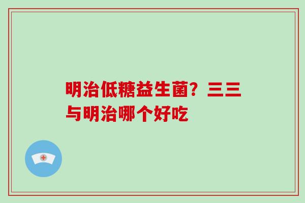 明治低糖益生菌？三三与明治哪个好吃