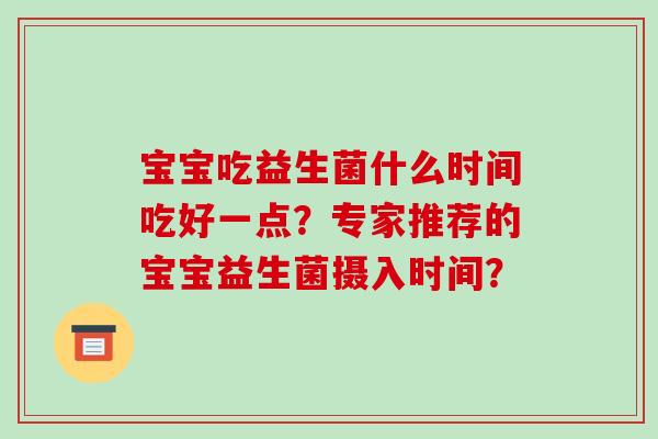 宝宝吃益生菌什么时间吃好一点？专家推荐的宝宝益生菌摄入时间？